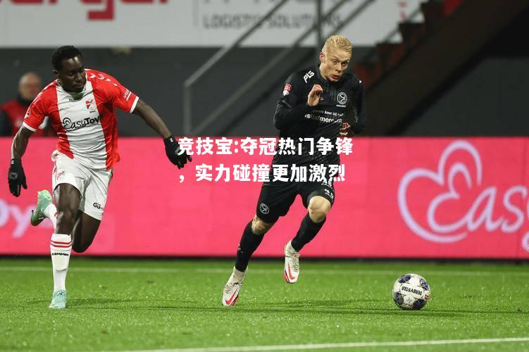 竞技宝:夺冠热门争锋，实力碰撞更加激烈