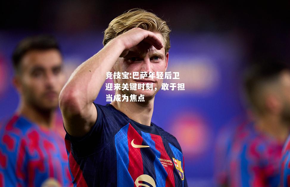 竞技宝:巴萨年轻后卫迎来关键时刻，敢于担当成为焦点