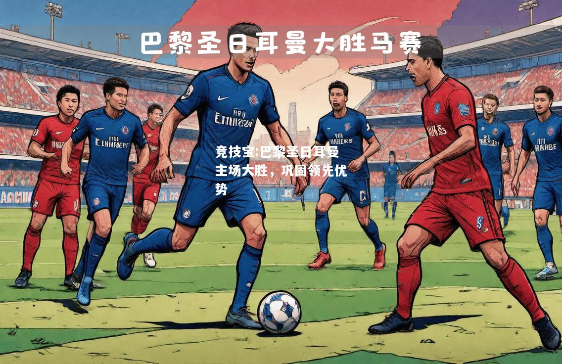 竞技宝:巴黎圣日耳曼主场大胜，巩固领先优势