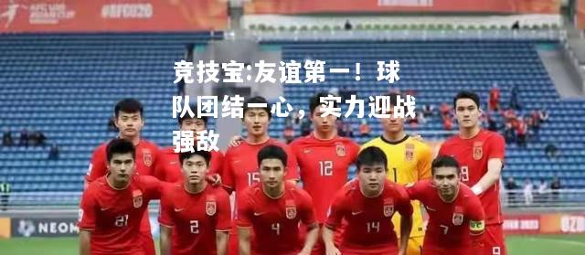竞技宝:友谊第一！球队团结一心，实力迎战强敌