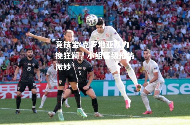 竞技宝:克罗地亚队力挽狂澜，小组晋级形势微妙