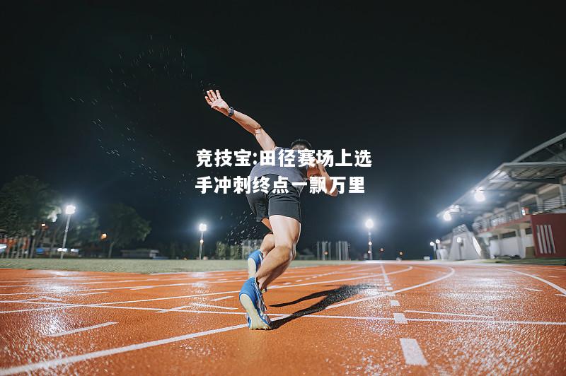 竞技宝:田径赛场上选手冲刺终点一飘万里