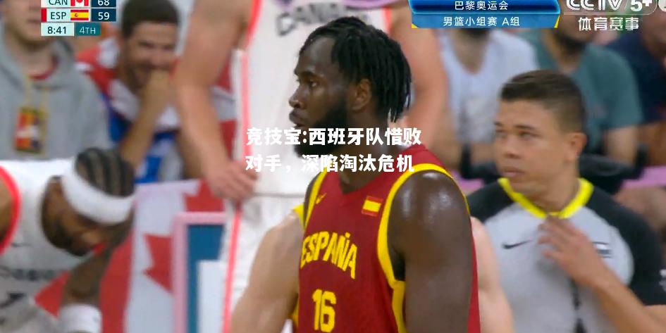竞技宝:西班牙队惜败对手，深陷淘汰危机