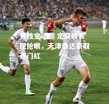 竞技宝:曹赟定突破表现抢眼，天津泰达豪取开门红