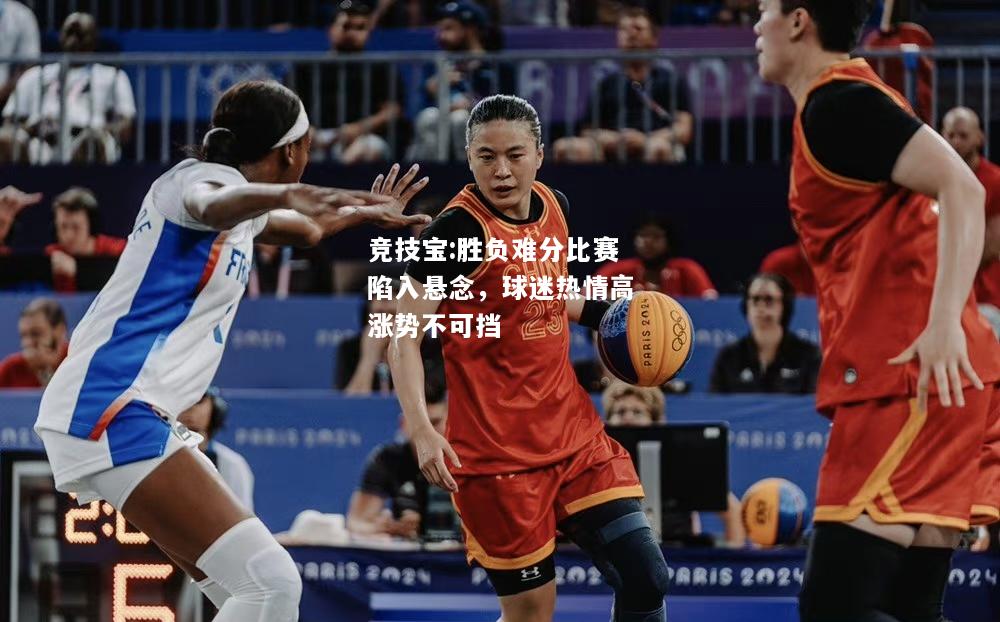 竞技宝:胜负难分比赛陷入悬念，球迷热情高涨势不可挡
