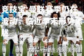 竞技宝:曼联赛季仍在波动，临近季末形势蒙胧