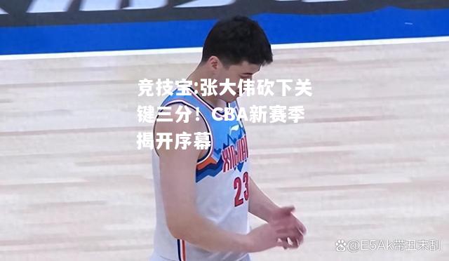 竞技宝:张大伟砍下关键三分！CBA新赛季揭开序幕
