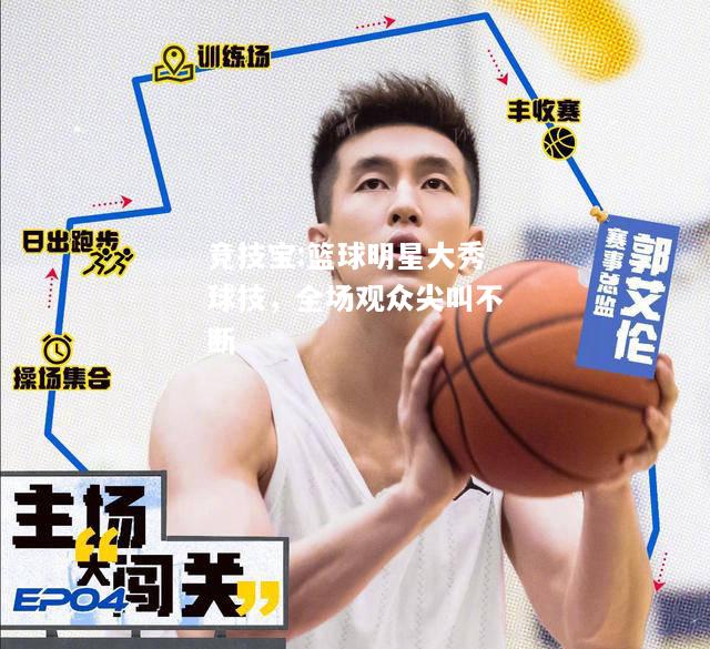 竞技宝:篮球明星大秀球技，全场观众尖叫不断