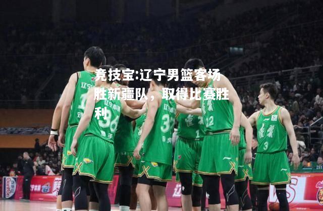 竞技宝:辽宁男篮客场胜新疆队，取得比赛胜利