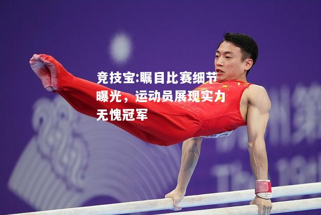 竞技宝:瞩目比赛细节曝光，运动员展现实力无愧冠军