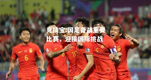 竞技宝:国足备战重要比赛，迎接国际挑战