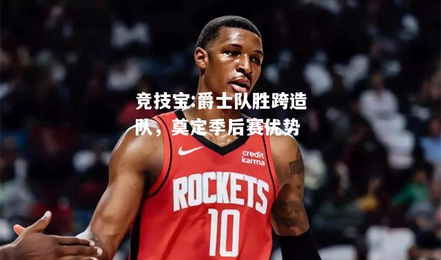竞技宝:爵士队胜跨造队，奠定季后赛优势