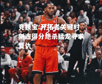 竞技宝:开拓者关键时刻连得分绝杀猛龙寻求复仇