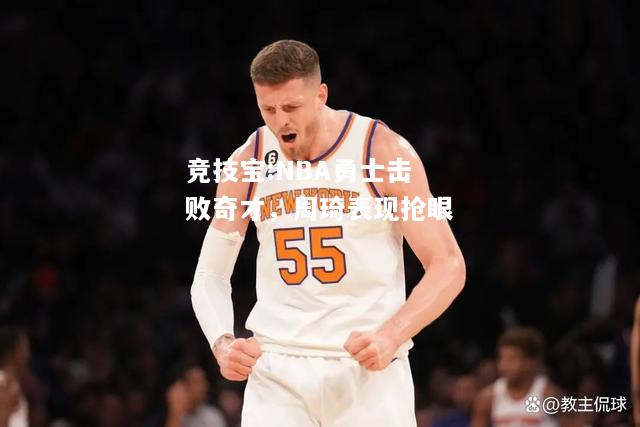 竞技宝:NBA勇士击败奇才，周琦表现抢眼