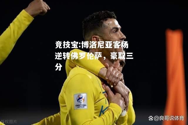 竞技宝:博洛尼亚客场逆转佛罗伦萨，豪取三分