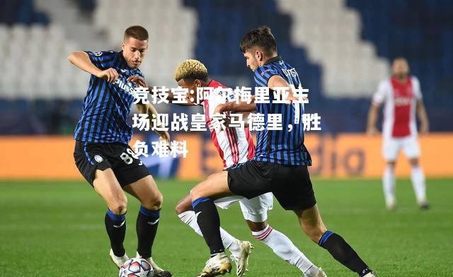 竞技宝:阿尔梅里亚主场迎战皇家马德里，胜负难料