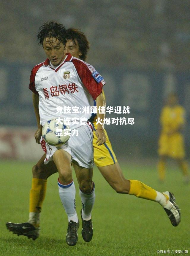 竞技宝:湘潭佳华迎战大连实德，火爆对抗尽显实力
