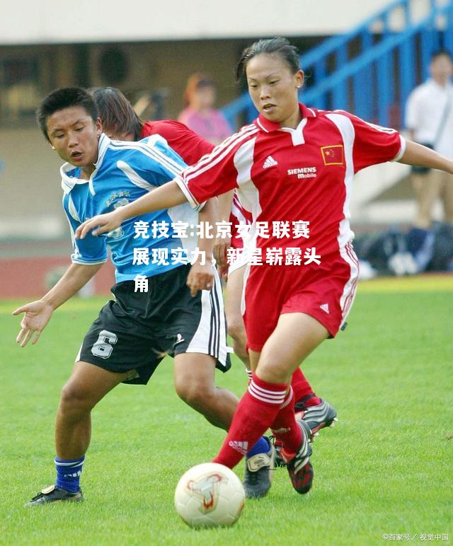 竞技宝:北京女足联赛展现实力，新星崭露头角