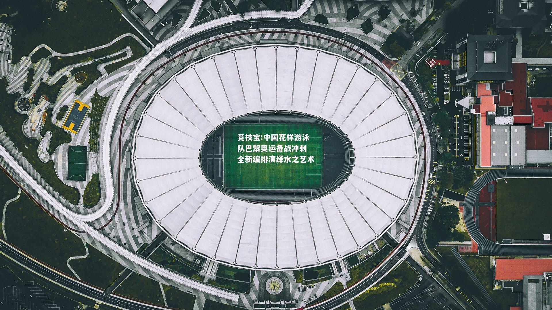 竞技宝:中国花样游泳队巴黎奥运备战冲刺 全新编排演绎水之艺术