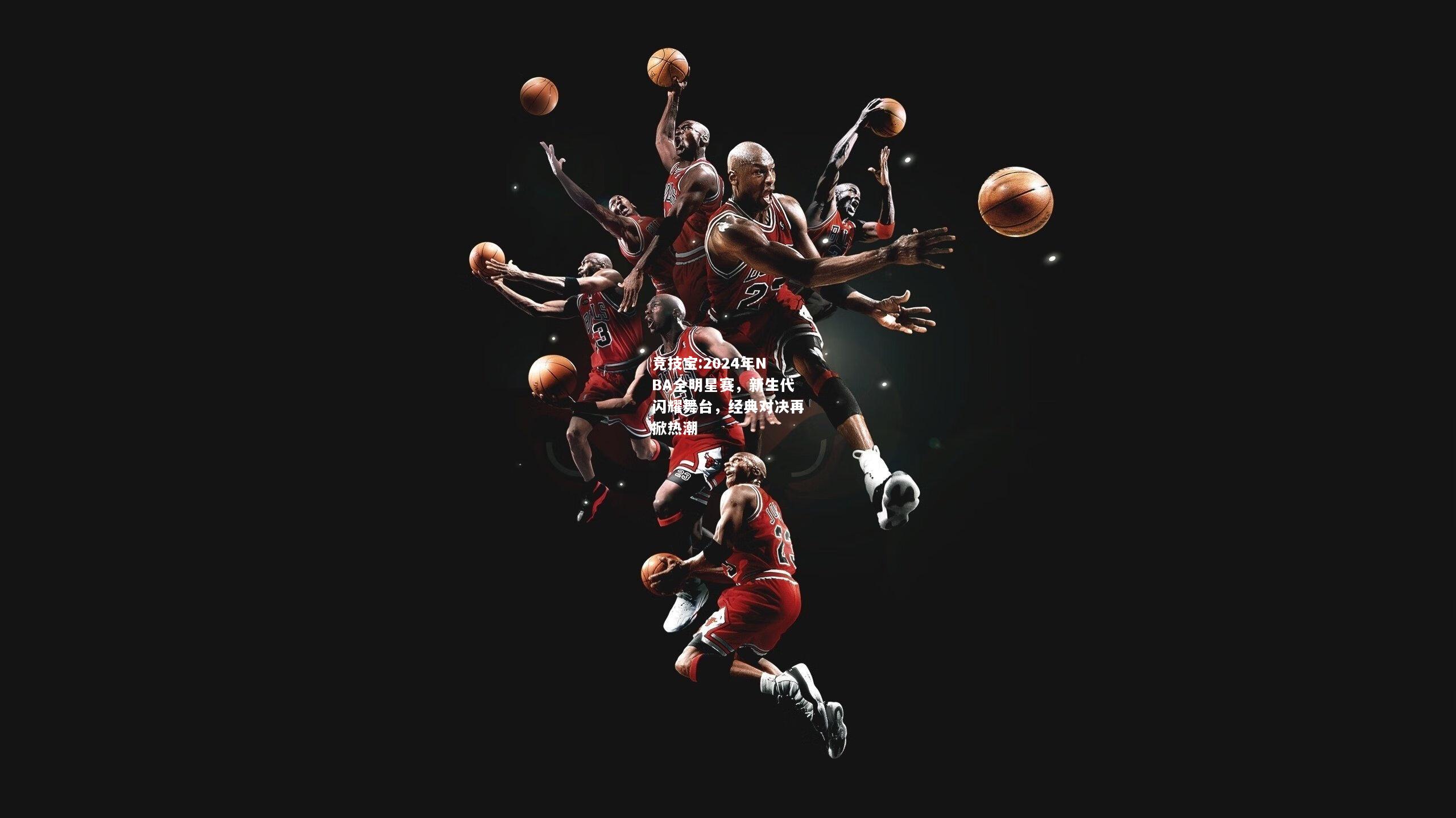 竞技宝:2024年NBA全明星赛，新生代闪耀舞台，经典对决再掀热潮
