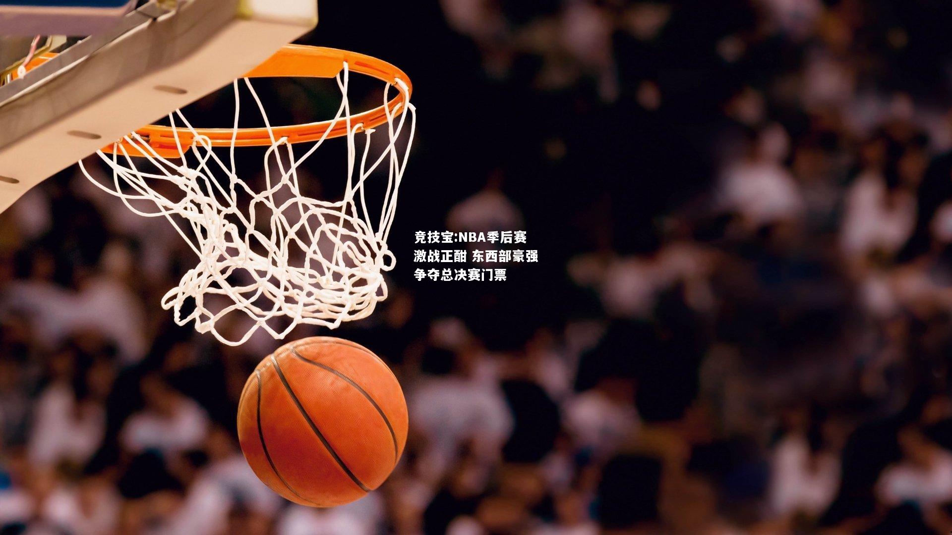 竞技宝:NBA季后赛激战正酣 东西部豪强争夺总决赛门票
