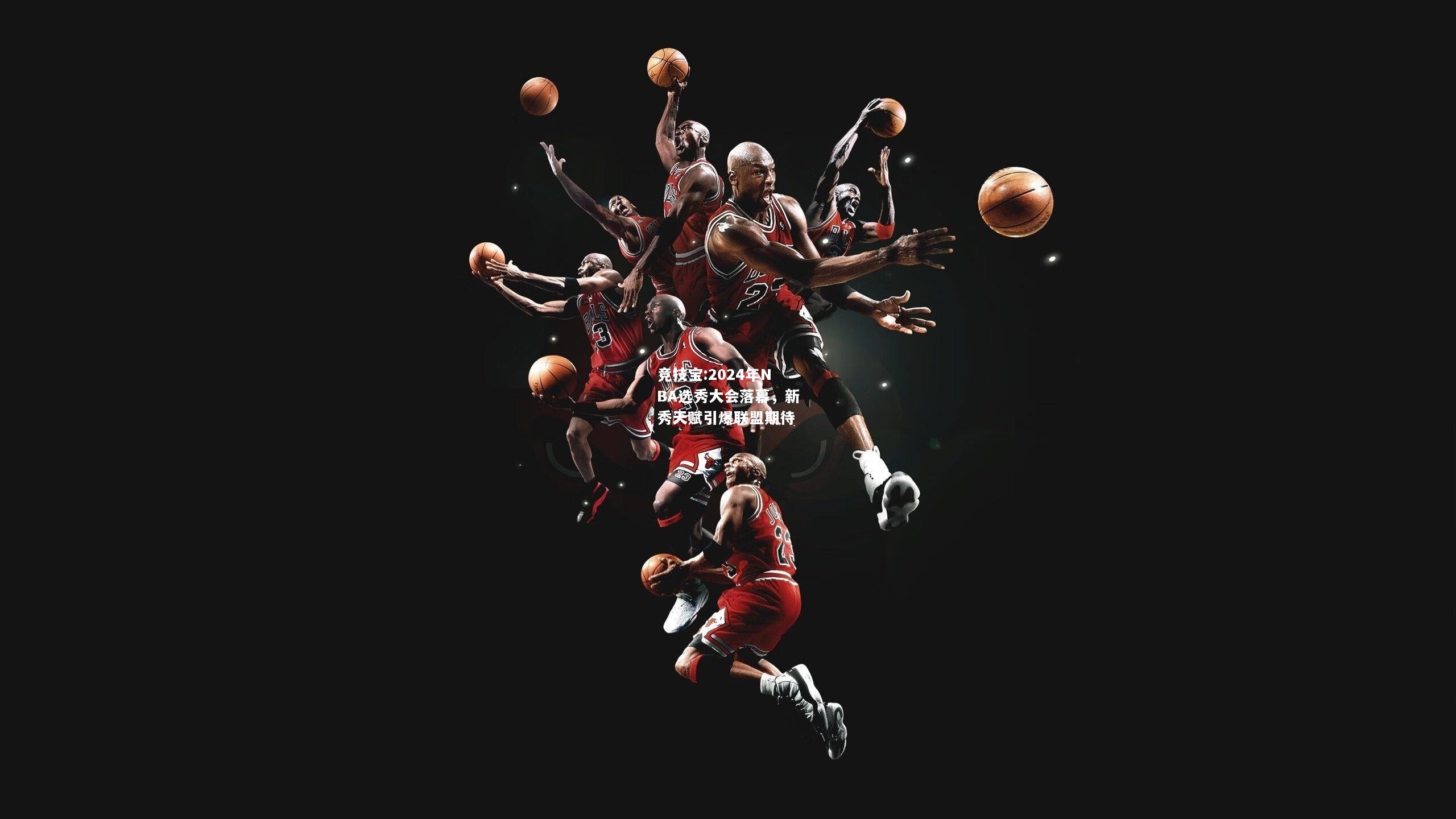 竞技宝:2024年NBA选秀大会落幕，新秀天赋引爆联盟期待